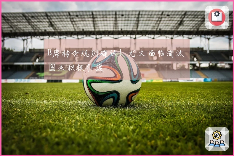 B席转会规则确认！尤文面临淘汰 国米积极引援