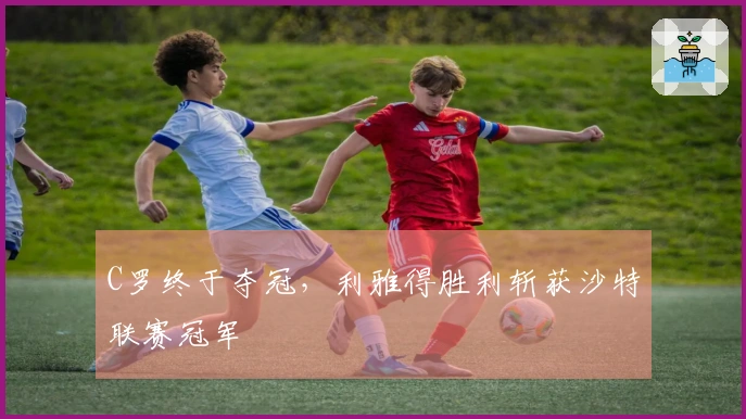 C罗终于夺冠，利雅得胜利斩获沙特联赛冠军